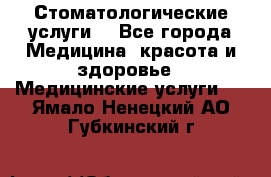 Стоматологические услуги. - Все города Медицина, красота и здоровье » Медицинские услуги   . Ямало-Ненецкий АО,Губкинский г.